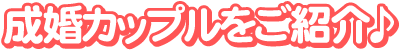 成婚カップルをご紹介♪
