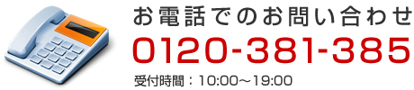 お電話でのお問い合わせ 0120-381-385 受付時間：10:00～19:00